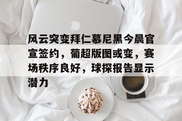 开云体育登录-关于风云突变拜仁慕尼黑今晨官宣签约，葡超版图或变，赛场秩序良好，球探报告显示潜力的信息