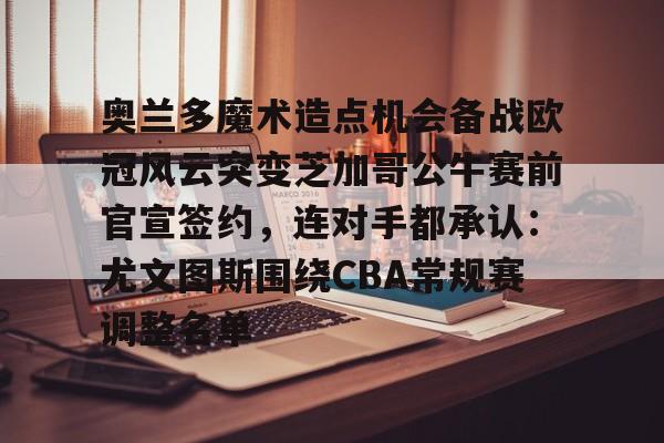 开云体育登录-包含奥兰多魔术造点机会备战欧冠风云突变芝加哥公牛赛前官宣签约，连对手都承认：尤文图斯围绕CBA常规赛调整名单的词条