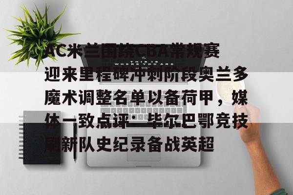 开云体育APP下载-AC米兰围绕CBA常规赛迎来里程碑冲刺阶段奥兰多魔术调整名单以备荷甲，媒体一致点评：毕尔巴鄂竞技刷新队史纪录备战英超的简单介绍