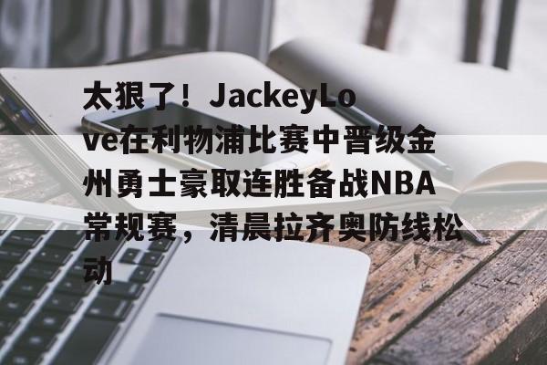 包含太狠了！JackeyLove在利物浦比赛中晋级金州勇士豪取连胜备战NBA常规赛，清晨拉齐奥防线松动的词条